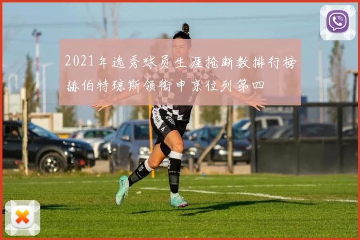 2021年选秀球员生涯抢断数排行榜赫伯特琼斯领衔申京位列第四