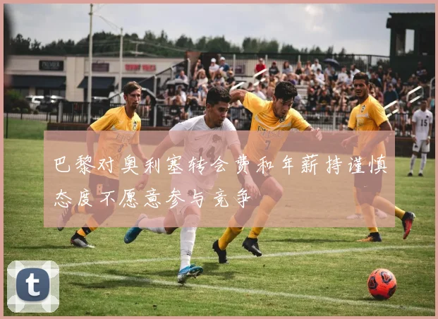 巴黎对奥利塞转会费和年薪持谨慎态度不愿意参与竞争